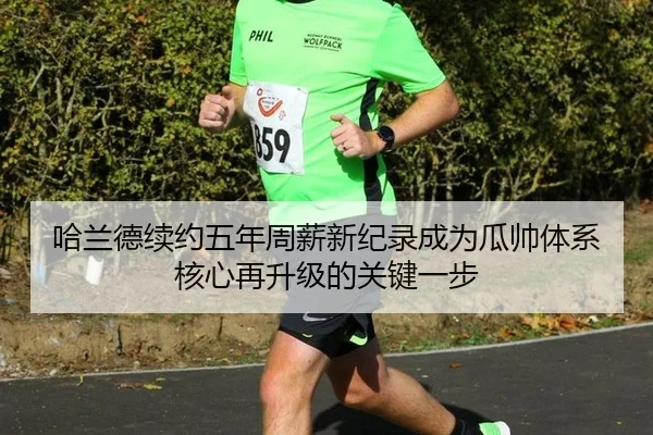 哈兰德续约五年周薪新纪录成为瓜帅体系核心再升级的关键一步