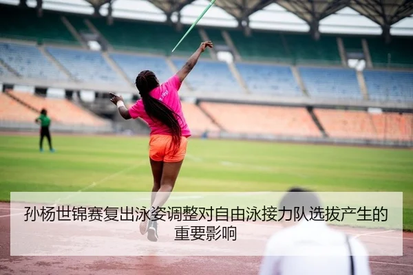 孙杨世锦赛复出泳姿调整对自由泳接力队选拔产生的重要影响
